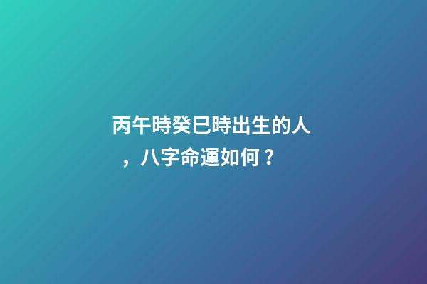 丙午時癸巳時出生的人，八字命運如何？
